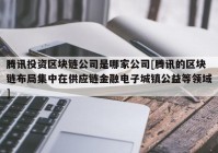 腾讯投资区块链公司是哪家公司[腾讯的区块链布局集中在供应链金融电子城镇公益等领域]