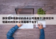 静安区块链最好的技术公司是哪个[静安区块链最好的技术公司是哪个名字]