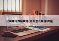 公司如何做区块链[企业怎么用区块链]