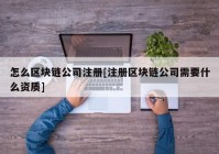 怎么区块链公司注册[注册区块链公司需要什么资质]