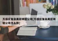 万盛区复杂美区块链公司[万盛区复杂美区块链公司怎么样]