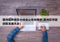 赣州区块链签约项目公司有哪些[赣州区块链创新发展大会]