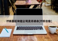 ff将靠区块链公司卖币续命[ff币价格]