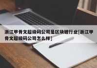 浙江甲骨文超级码公司是区块链行业[浙江甲骨文超级码公司怎么样]