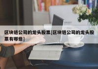 区块链公司的龙头股票[区块链公司的龙头股票有哪些]