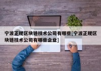 宁波正规区块链技术公司有哪些[宁波正规区块链技术公司有哪些企业]