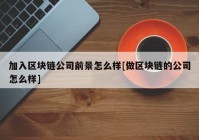 加入区块链公司前景怎么样[做区块链的公司怎么样]