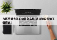 与区块链有关的公司怎么样[区块链公司值不值得去]