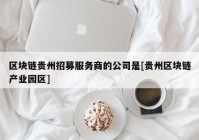 区块链贵州招募服务商的公司是[贵州区块链产业园区]