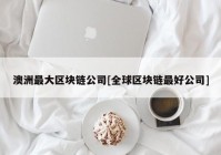 澳洲最大区块链公司[全球区块链最好公司]